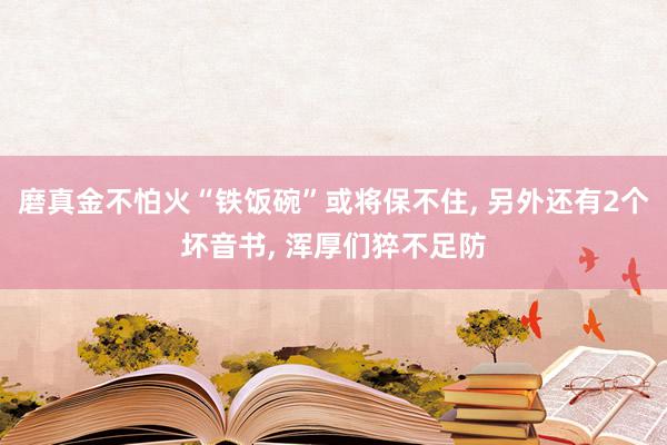 磨真金不怕火“铁饭碗”或将保不住, 另外还有2个坏音书, 浑厚们猝不足防