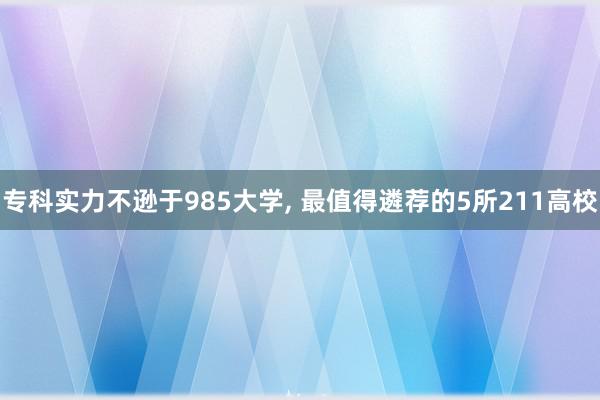 专科实力不逊于985大学, 最值得遴荐的5所211高校