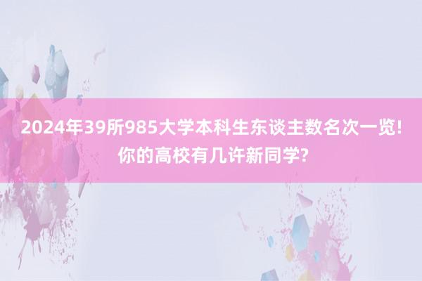 2024年39所985大学本科生东谈主数名次一览! 你的高校有几许新同学?