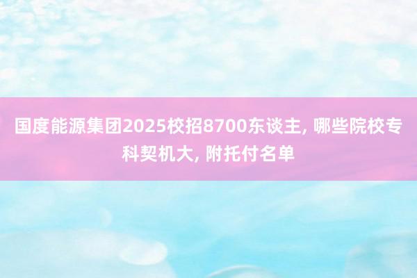 国度能源集团2025校招8700东谈主, 哪些院校专科契机大, 附托付名单