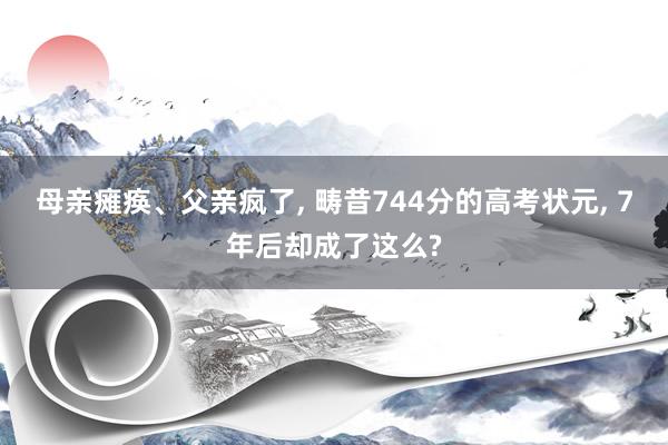 母亲瘫痪、父亲疯了, 畴昔744分的高考状元, 7年后却成了这么?