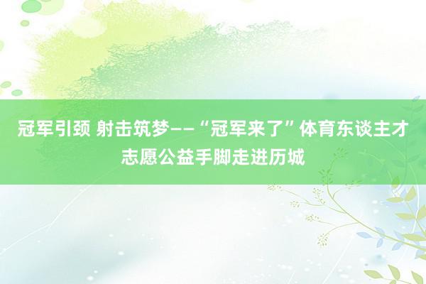 冠军引颈 射击筑梦——“冠军来了”体育东谈主才志愿公益手脚走进历城