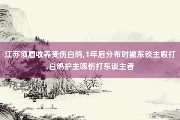 江苏须眉收养受伤白鸽,1年后分布时被东谈主殴打,白鸽护主啄伤打东谈主者