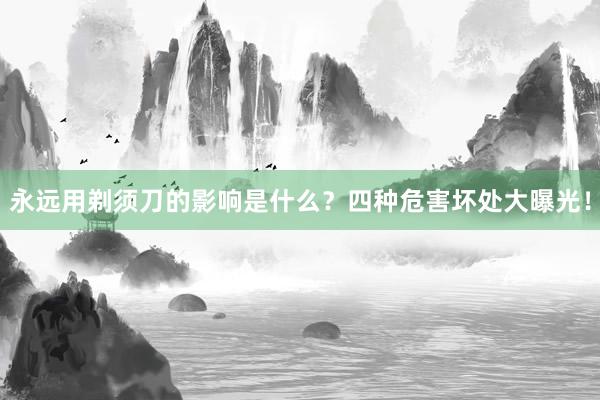 永远用剃须刀的影响是什么？四种危害坏处大曝光！