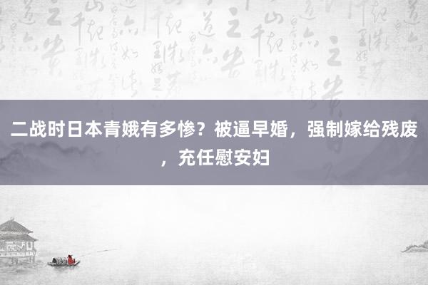 二战时日本青娥有多惨？被逼早婚，强制嫁给残废，充任慰安妇