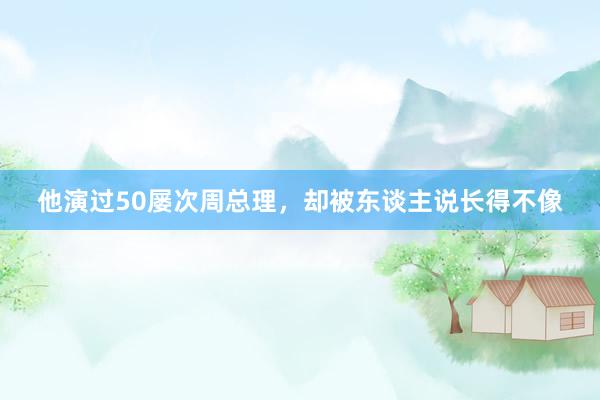 他演过50屡次周总理，却被东谈主说长得不像