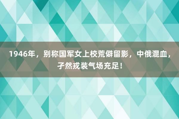 1946年，别称国军女上校荒僻留影，中俄混血，孑然戎装气场充足！