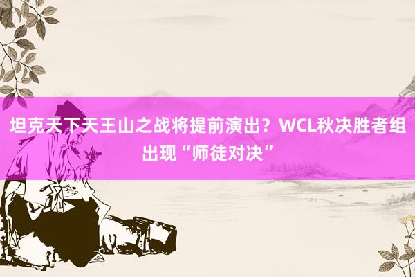 坦克天下天王山之战将提前演出？WCL秋决胜者组出现“师徒对决”