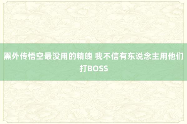 黑外传悟空最没用的精魄 我不信有东说念主用他们打BOSS