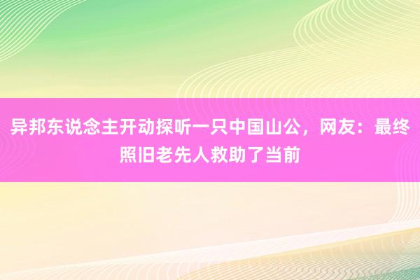 异邦东说念主开动探听一只中国山公，网友：最终照旧老先人救助了当前