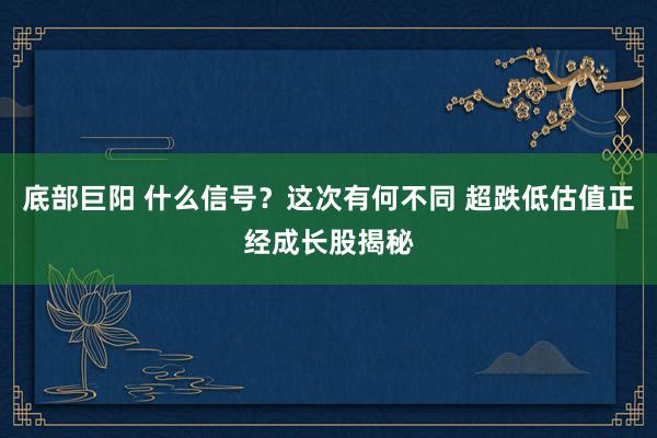 底部巨阳 什么信号？这次有何不同 超跌低估值正经成长股揭秘