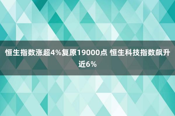 恒生指数涨超4%复原19000点 恒生科技指数飙升近6%