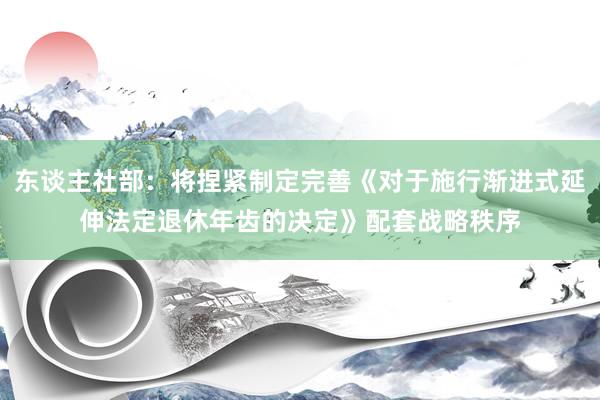 东谈主社部：将捏紧制定完善《对于施行渐进式延伸法定退休年齿的决定》配套战略秩序