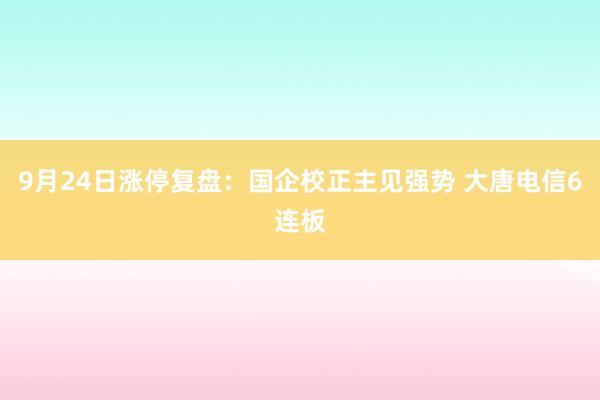 9月24日涨停复盘：国企校正主见强势 大唐电信6连板