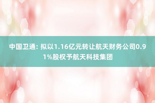 中国卫通: 拟以1.16亿元转让航天财务公司0.91%股权予航天科技集团