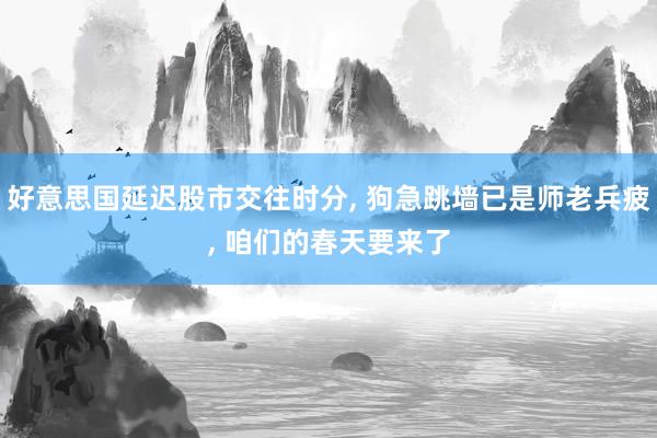 好意思国延迟股市交往时分, 狗急跳墙已是师老兵疲, 咱们的春天要来了