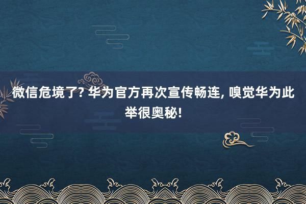 微信危境了? 华为官方再次宣传畅连, 嗅觉华为此举很奥秘!