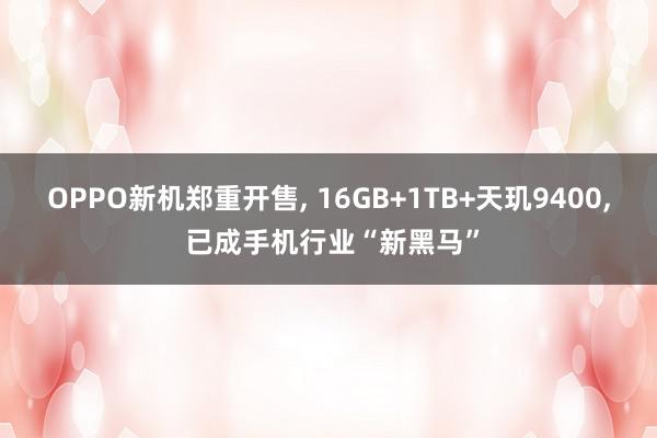 OPPO新机郑重开售, 16GB+1TB+天玑9400, 已成手机行业“新黑马”