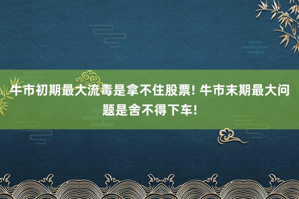 牛市初期最大流毒是拿不住股票! 牛市末期最大问题是舍不得下车!