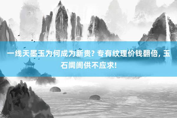 一线天墨玉为何成为新贵? 专有纹理价钱翻倍, 玉石阛阓供不应求!