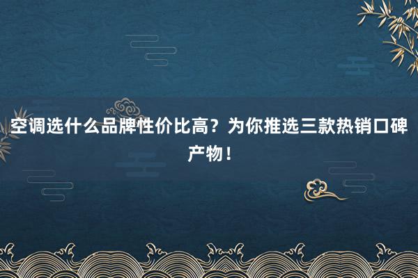 空调选什么品牌性价比高？为你推选三款热销口碑产物！