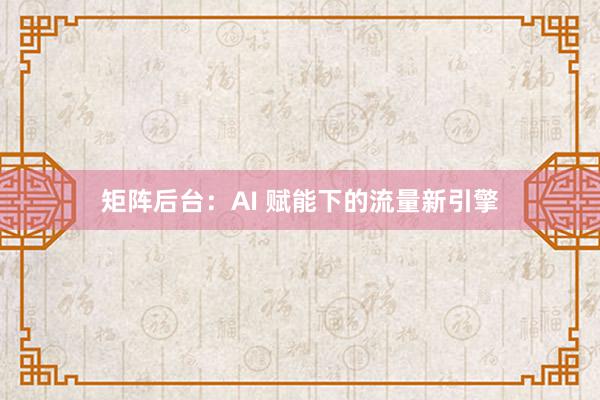 矩阵后台：AI 赋能下的流量新引擎