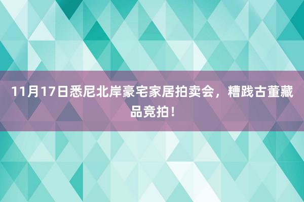 11月17日悉尼北岸豪宅家居拍卖会，糟践古董藏品竞拍！