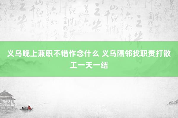 义乌晚上兼职不错作念什么 义乌隔邻找职责打散工一天一结