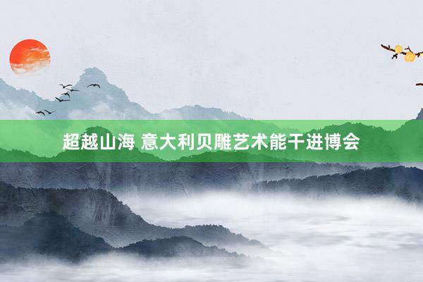 超越山海 意大利贝雕艺术能干进博会