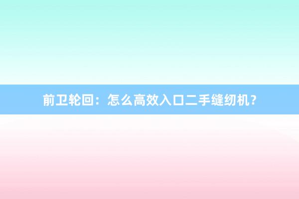 前卫轮回：怎么高效入口二手缝纫机？