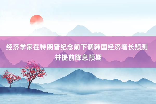 经济学家在特朗普纪念前下调韩国经济增长预测 并提前降息预期