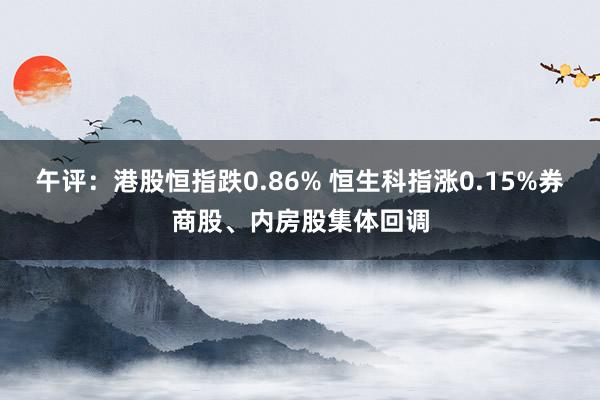 午评：港股恒指跌0.86% 恒生科指涨0.15%券商股、内房股集体回调