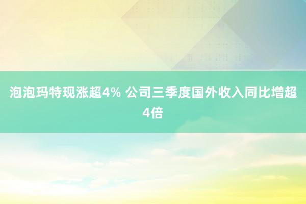 泡泡玛特现涨超4% 公司三季度国外收入同比增超4倍