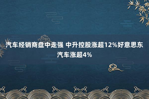 汽车经销商盘中走强 中升控股涨超12%好意思东汽车涨超4%