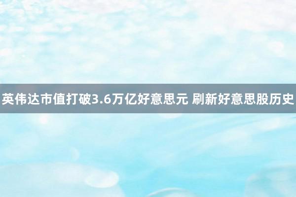 英伟达市值打破3.6万亿好意思元 刷新好意思股历史