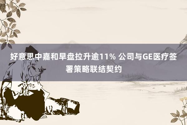 好意思中嘉和早盘拉升逾11% 公司与GE医疗签署策略联结契约