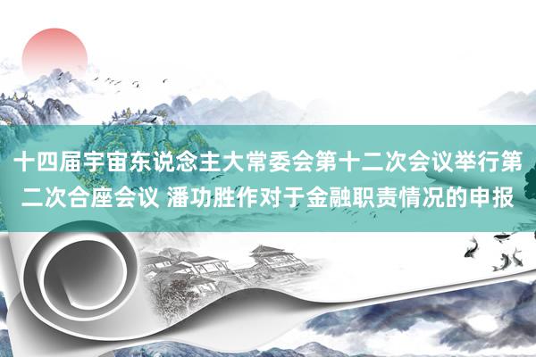 十四届宇宙东说念主大常委会第十二次会议举行第二次合座会议 潘功胜作对于金融职责情况的申报