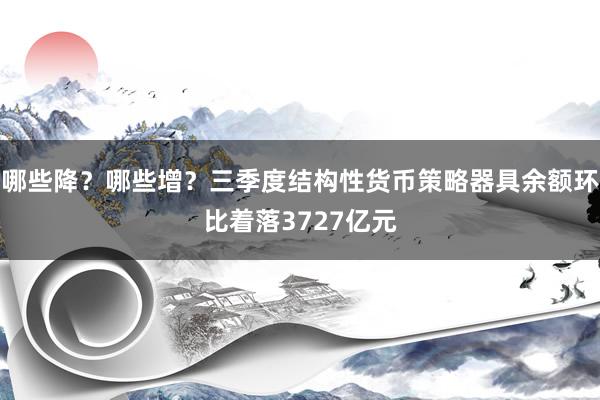 哪些降？哪些增？三季度结构性货币策略器具余额环比着落3727亿元