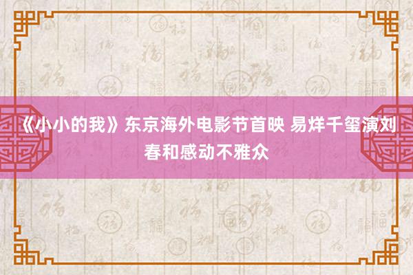 《小小的我》东京海外电影节首映 易烊千玺演刘春和感动不雅众