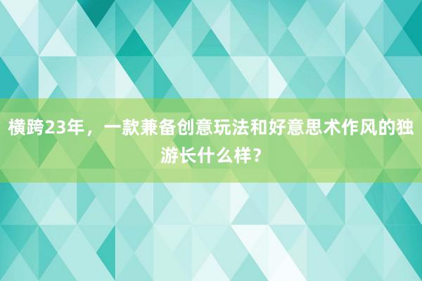 横跨23年，一款兼备创意玩法和好意思术作风的独游长什么样？