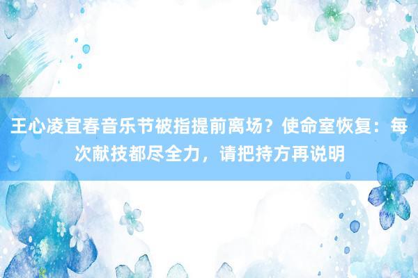 王心凌宜春音乐节被指提前离场？使命室恢复：每次献技都尽全力，请把持方再说明