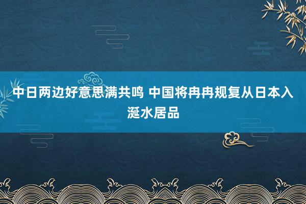 中日两边好意思满共鸣 中国将冉冉规复从日本入涎水居品